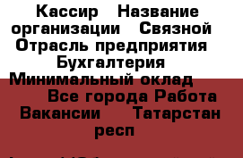 Кассир › Название организации ­ Связной › Отрасль предприятия ­ Бухгалтерия › Минимальный оклад ­ 35 000 - Все города Работа » Вакансии   . Татарстан респ.